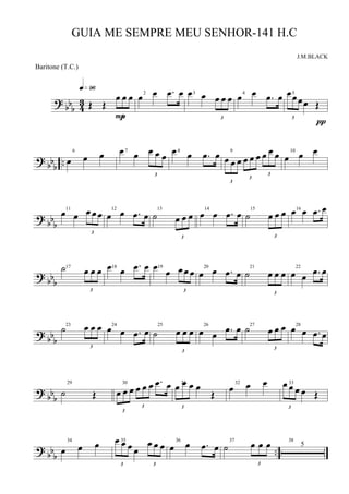 ?
bb
b 4
3 Œ Œ
3
œ œ œ
q»ª§
P
2
œ œ .œ œ 3œ œ
3
œ œ œ 4
œ œ .œ œ 5
3
œœ œœ Œ
π
? bb
b
..
6
œ œ œ 7œ œ
3
œ œ œ 8œ œ .œ œ 9
3
œ œ œ
3
œ œ œ
3
œ œ œ 10
œ œ œ
? bbb
11
œ œ
3
œ œ œ 12
œ œ .œ œ
13
˙
3
œ œ œ
14
œ œ .œ œ 15
˙
3
œ œ œ 16
œ œ .œ œ
? bbb
17˙
3
œ œ œ 18œ œ .œ œ 19œ œ
3
œ œ œ 20
œ œ .œ œ
21
˙
3
œ œ œ
22
œ œ .œ œ
? bbb
23
˙
3
œ œ œ 24
œ œ .œ œ
25
˙
3
œ œ œ
26
œ œ .œ œ 27
˙
3
œ œ œ 28
œ œ .œ œ
? bbb
29
˙ Œ
30
3
œ œ œ
3
œ œ œ .œ œ 31
3
œ œ œ œ
Œ
32
œ œ œ 33
3
œ œ œ œ Œ
? bbb
..
34
œ œ œ 35
3
œ œ œ œ
3
œ œ œ 36
œ œ .œ œ
37
˙
3
œ œ œ 38
5
GUIA ME SEMPRE MEU SENHOR-141 H.C
J.M.BLACK
Baritone (T.C.)
 