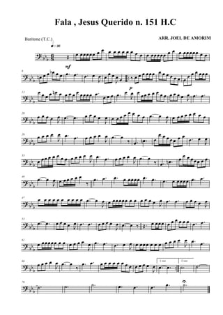 ? bbb 86 Œ
q»ª§
F
œ œœœœœ œ œ œ œ œ œ œ œ œ œ œ œœœœœ œ œ œ œœœœœ œ œ
? bbb
..
6
œn œ œ œb œ œ .œ .œ .œ œ
J
œ œ œ œ
J
œ œ ‰ œ œ œ œœœ
p
œ œ œ œ œ œ œ
œ œ œ œœœ
? bbb
13 œ œ œ œ œn œ œ œ œ œ œœœœ .œ
œ œ œ .œ œ
J
œ œ
œœ œ œ œ œ œ œ œ œ œ J
œ .œ .œ
? bbb
20
œ œ œ œ J
œ .œ .œ œ œ œ œ
J
œ œ œ œ œ œ œ œ œ .œ œ
J
œ œ œ œ œ œ œ œ œ
? bb
b
26
œ œ œ œ
J
œ .œ .œ œ œ œ œ
J
œ .œ œ
‰ .œ .œn œ
œ œ œ œ œ œ œ .œ œ
J
œ
? bb
b
33
œ œœ œ œ œ œ œ œ œ œ œ
J
œ .œ .œ œ œ œ œ
J
œ .œ œ
‰ .œ .œn œ
œ œ œœœ œ œ
? bb
b
40
.œ œ
J
œ œ œ œ œ œ œ
‰
.œ .œ .œ œ œœœœ .œ .œ .œ œ œœœœ .œ .œ
? bbb
47
œ œ œ œ œ œ œ œ œ œ .œ œ
J
œ œ œœœœœ œ œ œ œ œ œ J
œ .œ .œ œ œ œ œ J
œ
? bbb
53
.œ .œ œ œ œ œ J
œ .œ .œ œ œ œ œ
J
œ .œ œ ‰ Œ. œ œœœ œ œ œ œ œ œ .œ .œ
? bb
b
61
œ œœœœœ œ œ œ œ œ œ
J
œ .œ .œ .œ œ J
œ œ œœœ œ œ œ œ œ œ œ
J
œ .œ .œ
? bb
b
..
68
œ œ œ œ
J
œ .œ œ
‰
.œ .œ œ œ œ œ œ œ œ œ œ œ œ œ
J
œ
1 vez
.œ .œ
2 vez
.˙ .˙
? bb
b
76
.˙ .˙ .˙ .œ .œ .œ .œ .˙U
Fala , Jesus Querido n. 151 H.C
ARR. JOEL DE AMORIMBaritone (T.C.)
 