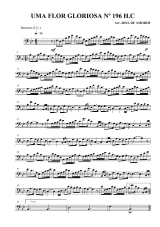 ? bb 86 ‰
q»¶§
F
œ œ œ œ œ œ œ .œ œœ œœœœ œ
œœœœœ
œœœœ œ .œ œœ
œœœœ
p
?
bb ..
6
œ .œ œœ .œ œ œ
œ œœ œ œ œ œœ œ œ .œ œœ .œ œ œ œœœœœ œ œ œ .œ œœ .œ œ
?
bb
11
œ
œœœœœ œœœ œ œ œ œ œ œ œ œ .œ œœ œœœœ œ œ œ œ œ œ œ
œœœœ œ œœœ œ
? bb
16
œ œœœœœ œœœœ œ .œ œœ œ œ œ œ œ œ œ œ œ .œ œœ œœœœ œ
œœœœœ
œœœœ
? bb
21
œ .œ œ œ
œ œ œ .œ œœ .œ œ .œ œ œœ œ .œ œœ .œ œ .œ œ œœ œ
œ œ œ œ œ
? bb
27
J
œ œ œ ‰
œ
œ œ œ œ œ œ œ œ œ œ .œ œ œ
œ œ œ .œ œœ .œ œ
J
œ œ œ œœ
?
bb
32
œ .œ œœ .œ œ .œ œ œ œ œ .œ œœ .œ œ
J
œ œ œ œœ œ œ œ œ œ œ .œ œ
‰
? bb
38
œ œ œ œ œ œ œ
œ œ œ œ œ œ œ œ œ œ œœœœœ œœœœ œ .œ œœ œ œ œ œ œ œ œ œ
? bb
43 œ .œ œœ œœœœ œ
œœœœ œ
œœ œœ œ .œ œ œ
œ œ œ .œ œœ .œ œ .œ œ œœ
?
bb ..
48
œ .œ œœ .œ œ .œ œ œœ œ
œ œ œ œ œ
J
œ œ œ ‰
œ
œœœœœ œœœœ 1 vez
œ .œ œœ
œ œ
? bb
54 2 vez
.œ .œ .œ .œ
.œ .œu
UMA FLOR GLORIOSA Nº 196 H.C
Arr. JOEL DE AMORIM
Baritone (T.C.)
 