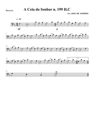 ? b 43 ...˙
q»ª™
F
.˙
œ œ œ ˙ œ œ œ œ
p
œ œ œ ˙ œ
? b
8
œ œ œ œ œ œ ˙ œ œ œ œ œ œ œ œ œ œ œ œ œ œ œ œ
?
b
16
œ œ œ ˙ œ œ œ œ œ œ œ ˙ œ œ œ œ œ œ œ ˙ œ
? b .. ..
24
œ œ œ œ œ œ ˙ œ ˙ œ œ œ œ œ œ œ 1.
˙ œ 2.
œ œ œ
? b
32
œ œ œ .˙U
A Ceia do Senhor n. 199 H.C
Arr. JOEL DE AMORIM
Bassoon
 