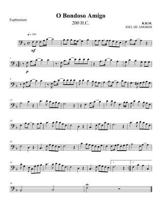 ?
b c œ œ œ œ œ ˙
q = 100
F
œ œ œ œ œ œ œ œ œ .œ œœ œ œ œ œ .œ œ œ Œ
?
b ..
5
‰ J
œ .œ œ œ œ
p
‰.
R
œ .œ œ œ œ œ œ
Œ
.œ œ œ œ
J
œ œ œ
J
œ œ œ
? b
9
‰ J
œ .œ œ œ œ
‰.
R
œ .œ œ œ œ œ œ
J
œ œ œ
J
œ œ œ œ .œ œ œ œ œ .œ
J
œ# œ œ œ œ
? b
14
˙ œ
Œ
.œ
J
œ œ œ œ œ .˙ Œ Œ œ .œ œ œ œ
J
œ œ œ œœ
J
œ œ œ
J
œ œ œ
?
b
20
œ œ œ œ œ œ .œ
J
œ œ œ œ œ ˙ œ Œ .œ J
œ œ œ œ œ .˙ Œ
.œ
J
œ œ œ œ œ
? b
26
˙ œ Œ .œ J
œ œ œ œ œ .˙ Œ
œ œ œ œ œ œ œ œ .œ œœ œ œ œ ˙ œ œ œ
? b ..
32
J
œ œ
J
œ œ
œ œ œ .œ
J
œ œ œ œ œ ˙ œ Œ .œ J
œ œ œ œ œ
1.
.˙ Œ
2.
œ œ œ
œ
?
b
38
˙ ˙ ˙U
Ó
O Bondoso Amigo
R.H.M.
Euphonium
200 H.C.
JOEL DE AMORIM
 
