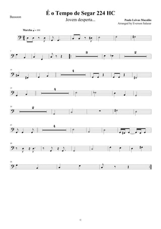 ?
4
2 œ œ ‰
J
œ
Marcha q = 100
j
œ .œ œ œ ‰
J
œ# ˙ ˙ ˙#
? ..
7
œ
œ œ
œ
j
œ ‰ Œ
3
œ œb
2
?
16
œ#
œ# œ œ
4
œ œ
Œ
œ œ
Œ
˙#
?
25
œ œ
4
˙ ˙b œ œ ˙
?
34 2
˙ ˙ ∑ ˙# ˙
?
41
j
œ œ
j
œ
4
˙ ˙ ˙ œ œ# œ œ œ œ
?
50
‰
J
œ ≈ .
J
œ ‰ j
œ
≈ .
j
œ ˙ ˙ œ œ œ œ#
? ..
56
œ
œ œ œ j
œ ‰ Œ
É o Tempo de Segar 224 HC
Paulo Leivas Macalão
©
Bassoon
Jovem desperta...
Arranged by Everson Salazar
 