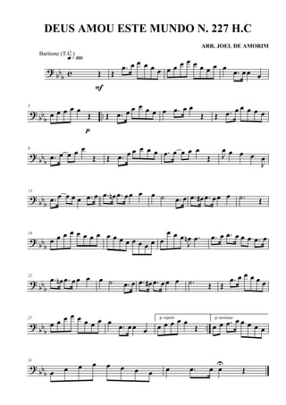 ? bb
b c Œ
q»¡ºº
F
Œ
.œ œ œ œ œ œ œ œ œ œ œ œ œ œ œ
.œ œœ œ
? bb
b
..
5
œ œ œ œ œ
Œ
p
Œ .œ œ œ œ œ œ œ .œ œ œ
Œ Œ .œ œ œ œ œ œ
? bbb
9
.œ œ œ œ œ
Œ Œ .œ œ œ œ œ œ .œ œ œ œ œ
Œ J
œ œ œ œ
J
œ
? bbb
13
.œ œ œ œ œ .œ œ .œ œn .œ œœ œ œ ˙ .œ œ .œ œ# .œ œœ œ .˙ Œ
?
bbb
18
œ œ œ œ œ œ œ œ œ œ œ œ œ œ œ œ œ
œ œ œ
J
œn .œ .œ œ .œ œ œ œ .œ œ
?
bbb
22
.œ œn .œ œœ œ œ ˙ .œ œ .œ œ# .œ œœ œ .˙ Œ Œ
.œ œ œ œ œ œ
?
bbb ..
27
œ œ œ œ œ œ œ œ œ
.œ œœ œ
p/ repetir
œ œ œ œ œ
Œ
p/ terminar
œ œ .œ œ œ œ œ œ
? bbb
31
œ œ œ œ œ œ œ œ œ .œ œ œU
Œ
DEUS AMOU ESTE MUNDO N. 227 H.C
ARR. JOEL DE AMORIM
Baritone (T.C.)
 
