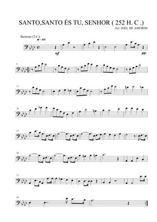 ?
bb
bb c Œ
q»¡ºº
F
œ œ
Ó
œ œ œ
Œ ˙ ˙ œ
.œ œ œ
Œ
π
? bb
bb ..
6
‰
œ œ œ ˙
‰
œ œ œ ˙ ‰
œ œ œ œ œ œ œ œ œ ˙ ‰ œ œ œ ˙
? bbbb
11
‰
œ œ œ ˙ œ œ œ œb œ
œ œ œ ˙ ‰ œ œ œ ˙ œn ˙ œb
?
bbbb
16
œ œ œb œ œ œ œ œ œ œ œ ˙ œn œ ˙ œ œ œ œ œ
?
bb
bb
21
œ .œ œ .œ œ .œ œ ˙ .œ œ .œ œ ˙ .œ œ .œ œ œ œ œ œ ˙ ‰.
R
œ .œ œ
? bb
bb
26
˙ .œ œ .œ œ ˙ .œ œ .œ œ œ œn œ œn .˙
Œ œ œ
œ œ
?
bbbb
31
œ .œ œœ
.œ œ œ œb œ œ œ .œ œœ Œ œ œ Ó œ ˙
.œ œ
? bb
bb ..
36
œ ..œ R
œ .œ œ .˙
Œ
SANTO,SANTO ÉS TU, SENHOR ( 252 H. C .)
Arr: JOEL DE AMORIM
Baritone (T.C.)
 