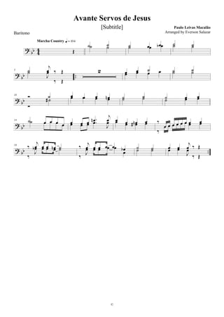 ?
bb 4
4 Œ
Marcha Country q = 104
˙ ˙˙ ˙ ˙ œ œ˙ œ œb ˙ ˙˙ ˙
?
bb ..
5 ˙
j
œ ‰ Œ˙
J
œ
‰ Œ
2 œ œ ˙
œ œ œ œ ˙ ˙˙ ˙
? bb
10 Ó ˙
Ó
˙#
œ œ œ œnœ œ œ œ ˙ ˙˙ ˙ ˙ œ œ
˙ œ œ
? bb
14 ˙ œ œ œ œ˙ œ œ œ œ œ œ œ .œn
j
œ
œ œ œ .œ
J
œ œ œ œn œœ œ œ# œ ‰
œ œ œ œ œ œ œ œ
‰
œ œ œ œ œ œ œ œ
? bb ..
18
‰
j
œ œ œ œn ˙
‰
J
œb œ œ œ ˙ ‰ j
œ œ œ œ œ œb
‰
J
œ œ œ œ œ
œ
˙ ˙˙ ˙ œ œ
j
œ ‰ Œœ œ
J
œ
‰ Œ
Avante Servos de Jesus
Paulo Leivas Macalão
©
Baritono
[Subtitle]
Arranged by Everson Salazar
 