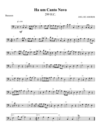 ?
b c ‰ j
œ œ œ œ œ œ
q = 100
F
2
œ .œ œ œ œ œ œ
3
J
œ œ J
œ œ
œ
4
œ œ œ œ œ
?
b ..
5
‰
.œ œœ
‰ œœ œ 6
œ .œ œn œ œ œ œ
7
‰ j
œ œ J
œ œ
J
œ
8
J
œ œ œ
J
œ œ œ
? b
9
‰
.œ œœ
‰
œ œ œ
10
œ .œ œn œ œ œ œ
11
J
œ œ
J
œ œ œ
12
œ .œ œ
J
œ œ
J
œ
13
œ œ œ œ
? b
14
˙
œ Œ
15
≈ R
œ
‰ Œ Ó
16
‰ J
œ ≈J
œ ≈œ œ œœ œ
17
œ œ œ œ
18
˙ œ Œ
?
b
19
‰ œ
J
œ œ œ
20
œ œ œ œ
Œ
21
œ œ œ# œ œ œ 22
œ œ ˙
23
œ ˙ œ
24
œ œ
J
œ .œ
? b
25
œ œ œ# œ œ œ 26
œ œ ˙
27
Œ œ œ œ
28
œ œ œ œ œœ œ
29
œ œ œ œ
30
˙ œ Œ
? b
31
≈ R
œ
‰ Œ Ó
32
‰ J
œ ≈J
œ ≈œœ œœ œ
33
œ œ œ œ
34
˙ œ Œ
35
‰ œ
J
œ œ œ
?
b ..
36 1.
œ œ œ œ Œ
37 2.
œ œ œ œ
38
˙ œ œ
39
.˙U
Œ
Ha um Canto Novo
Bassoon 299 H.C.
JOEL DE AMORIM
 