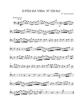 ? b 86 ..œ œ œ œ œ œ
q»•™
F
œ œ œ œ œ œ œ œ œ œ œ œ œ œ œ J
œ
‰ ‰
p
‰ œœœœ œ œ œ
?
b
6
œ œ œœ œœ œ œ œ œ œ œ œ œ œ œ œ œ œ œ œ œœ œœ œ œ œ œ œ œ œœ œ œ œ
? b
11
œ œ œ œ œ œ œ œ œ œ œ œ œ œ ‰ œ œ
J
œ œ j
œ œ
J
œ œ J
œ œ
J
œ œ J
œ
? b
16
œ
J
œ œ ‰ ‰ œœœœ .œ
‰
œ œ œ œ œ œ œ œ œ œ œ œ œ œ œ œœ œ œœœœ œ j
œ
?
b
21
œ J
œ .œ œœ œ œ œ œ j
œ œ œ œ œ œ œ œ œ œ œ œ œ œ œ ‰ œ œ J
œ œ œn œ
? b
26 œ œ œ œ j
œ œ
J
œ œ j
œ œ
J
œ œ j
œ œ J
œ œ œn œ œ œ œ œ
J
œ œ J
œ œ
J
œ
?
b
32
˙ ‰ ‰ .œ .œ .œ .œ .œ
.œn œ œ œ œ
u
‰ ‰ œœœœ .œ
?
b
38
‰ œœ œ œ œ œ œ œ œœ œ œ œ œ œ œœ œ œœœ œ œ j
œ œ J
œ .œ œœ œ œ œ œ j
œ
? b ..
43
œ
œ œ œ œ œ œ œ œ œ
1 vez
œ
œ œ œ ‰ œ 2 vez
.œ .œ .œ .œ .˙U
O PÃO DA VIDA Nº 328 H.C
Arr. Joel de Amorim
Baritone (T.C.)
 
