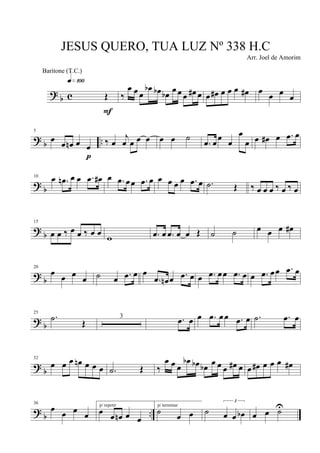 ?
b c Œ
q»¡ºº
F
‰
œ œ œ
œb œb œb œ œ œ œ# œ œ œ# œ œ œ œ# œ
œ œ œ
? b ..
5
œ œ œn œ œ
p
‰ œ
j
œ œ œ œ œ œ ˙
.œ œ
œ
œ
œ
œ œ œ# œ .œ œ
? b
10 œ .œn œ œ .œ œ# œ .œ œœ .œ œ œ œ œ œ .œ œ .˙ Œ ‰ œ œ œ ‰ œ ‰ œ
?
b
15
œ œ ‰ œ œ ‰ œ œ w .œ œ .œ œ œ Œ ˙ ˙ œ œ œ œ#
?
b
20
œ
œ œ œ ˙ œ .œ œ œ
.œ œn œ .œ œ œ .œ œœ .œ œ œ .œ œœ .œ œ
? b
25
.˙
Œ
3 .œ œ œ .œ œœ .œ œ .˙ .œ œ
?
b
32
œ œ œ œn œ œ œ .˙ Œ ‰
œ œ œ
œb œb œb
œ œ œ œ# œ œ œ# œ œ œ œ#
? b ..
36
œ
œ œ
œ
p/ repetir
œ œ œn œ œ
p/ terminar
˙ œ œ ˙
3
œ œ œb œ œ ˙U
JESUS QUERO, TUA LUZ Nº 338 H.C
Arr. Joel de Amorim
Baritone (T.C.)
 