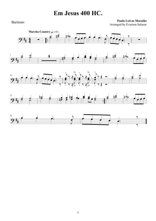 ? ## 4
4 ..∑
Marcha Country q = 85
˙ ˙˙ ˙n ˙ œ œ œ œ˙n œ œ œ œ œ œ .œ j
œœ œ .œ
J
œ œ œ œ œ .œ
‰œ œ œ œ .œ
‰
∑
? ##
7 ˙ ˙˙ ˙ 4 ˙ œ œ˙# ˙
œ œ ˙œ œ ˙
˙ ˙
˙ ˙n ˙ œ œ œ œ˙n œ œ œ œ
? ##
16
œ œ .œ j
œœ œ .œ
J
œ œ œ œ œ .œ
‰œ œ œ œ .œ
‰
j
œ
.
‰ ≈ .
j
œ
> j
œ
.
‰ ≈ .
j
œ
>
J
œ
. ‰ ≈
.J
œ
>
J
œ
. ‰ ≈
.J
œ
>
j
œ
.
‰ Œ Ó
J
œ
. ‰ Œ Ó
˙ ˙˙ ˙ ˙ ˙
˙ ˙
? ## ..
22
˙ ˙˙ ˙
˙n ˙˙ ˙ œ œ œn œœn œ œ œ œ œ ˙œ œ œ ˙ ˙ ˙˙ ˙n ˙ œ œ œ œ˙n œ œ œ œ
? ##
28
œ œ .œ j
œœ œ .œ
J
œ œ œ œ œ .œ
‰œ œ œ œ .œ
‰
Em Jesus 400 HC.
Paulo Leivas Macalão
©
Baritono
Arranged by Everson Salazar
 