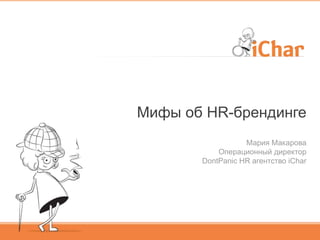 Мифы об HR-брендинге
Мария Макарова
Операционный директор
DontPanic HR агентство iChar
 