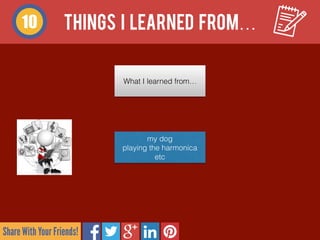 Share With Your Friends!
10
What I learned from…
my dog 
playing the harmonica 
etc
THINGS I LEARNED FROM…
 