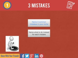 Share With Your Friends!
1
Name 3 common
mistakes in your niche
Name what to do instead
for each mistake
3 MISTAKES
 