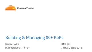 Jimmy Halim IDNOG3
jhalim@cloudflare.com Jakarta, 28 July 2016
Building & Managing 80+ PoPs
 