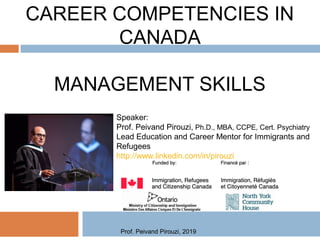 CAREER COMPETENCIES IN
CANADA
MANAGEMENT SKILLS
Speaker:
Prof. Peivand Pirouzi, Ph.D., MBA, CCPE, Cert. Psychiatry
Lead Education and Career Mentor for Immigrants and
Refugees
http://www.linkedin.com/in/pirouzi
Prof. Peivand Pirouzi, 2019
 