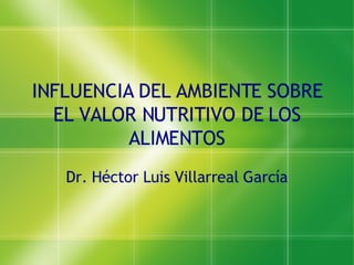 INFLUENCIA DEL AMBIENTE SOBRE
  EL VALOR NUTRITIVO DE LOS
          ALIMENTOS
   Dr. Héctor Luis Villarreal García
