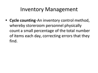 Inventory Management
• Cycle counting-An inventory control method,
whereby storeroom personnel physically
count a small percentage of the total number
of items each day, correcting errors that they
find.
 