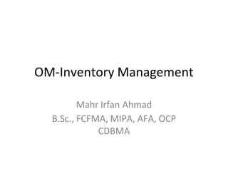 OM-Inventory Management
Mahr Irfan Ahmad
B.Sc., FCFMA, MIPA, AFA, OCP
CDBMA
 