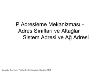 IP Adresleme Mekanizması -
Adres Sınıfları ve Altağlar
Sistem Adresi ve Ağ Adresi
Kaynaklar: Ilker Temir, Yrd.Doc.Dr. Sirin Karadeniz, Rize Univ. MYO
 