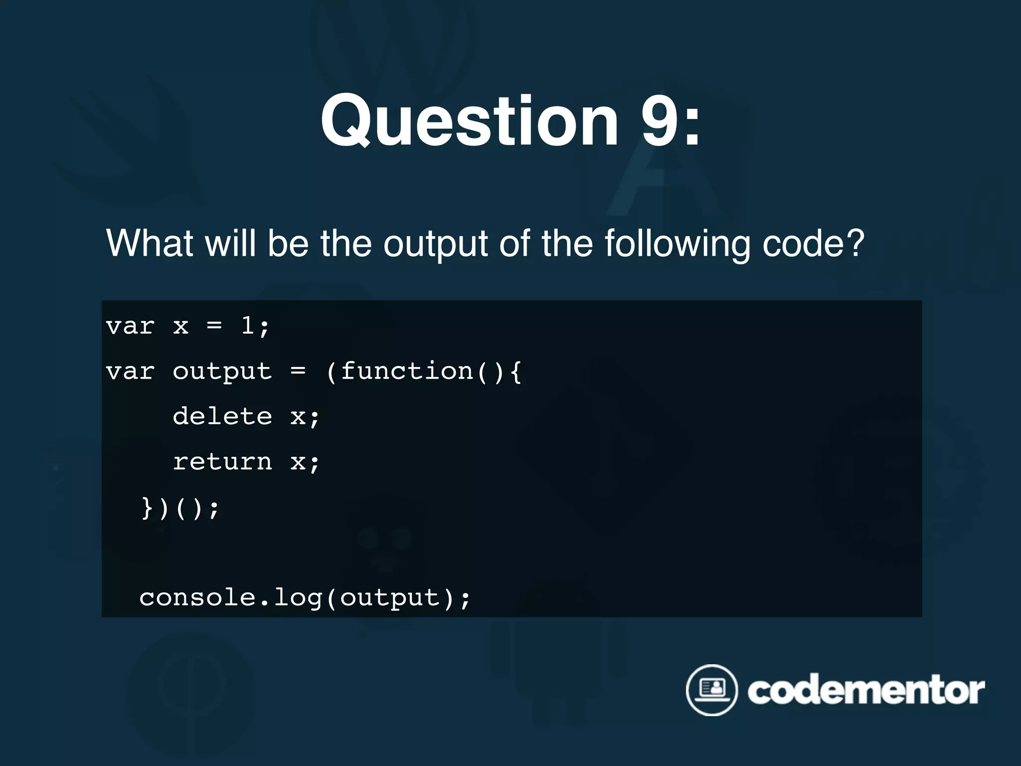 What will be the output of the following code? var x = 1; var output = (function(){ delete x; return x; })(); console.log(output); Question 9: 