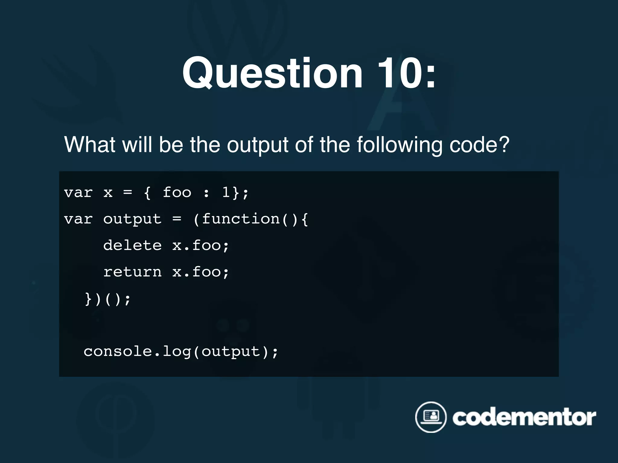 What will be the output of the following code? var x = { foo : 1}; var output = (function(){ delete x.foo; return x.foo; })(); console.log(output); Question 10: 