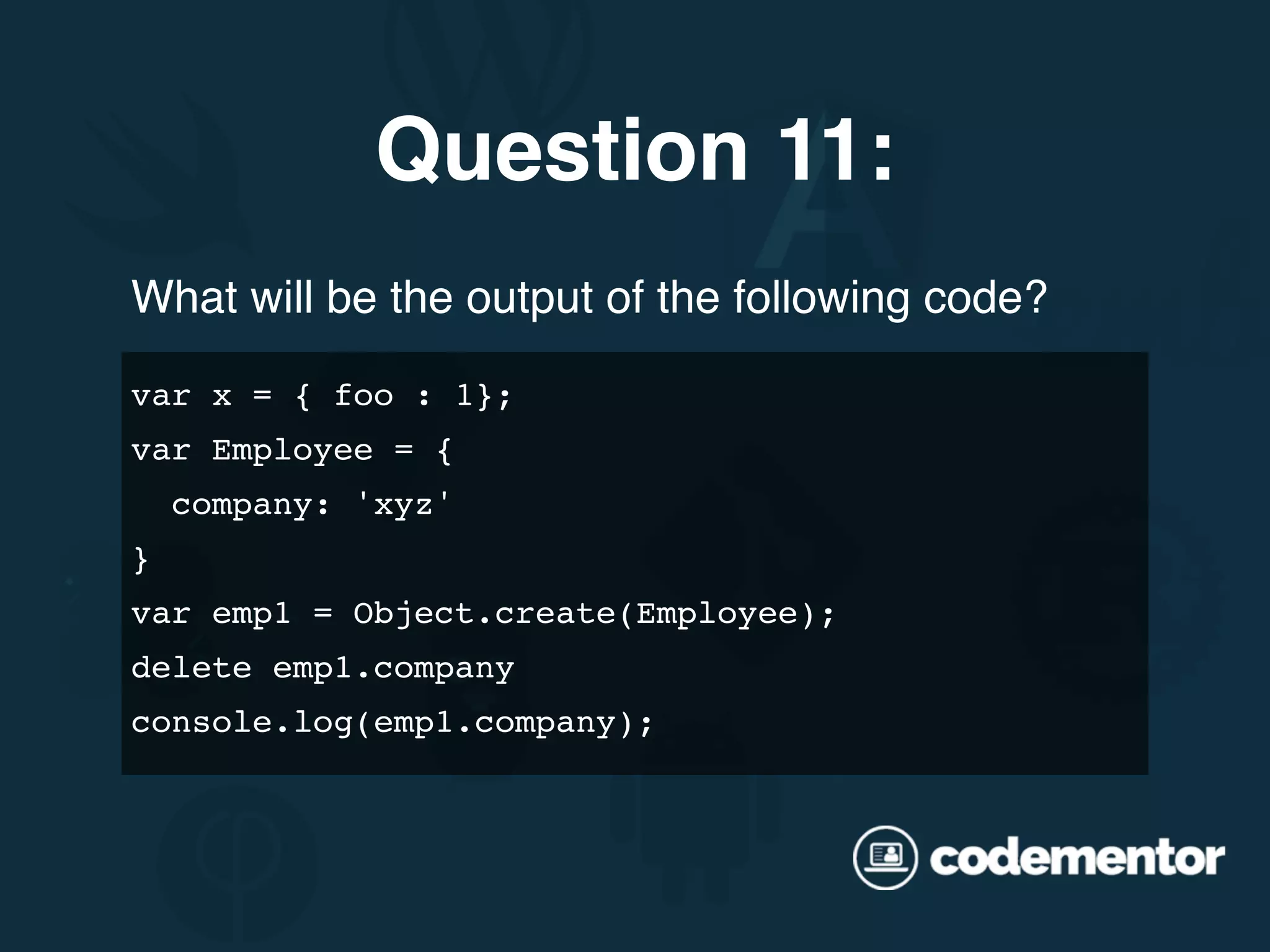 What will be the output of the following code? var x = { foo : 1}; var Employee = { company: 'xyz' } var emp1 = Object.create(Employee); delete emp1.company console.log(emp1.company); Question 11: 