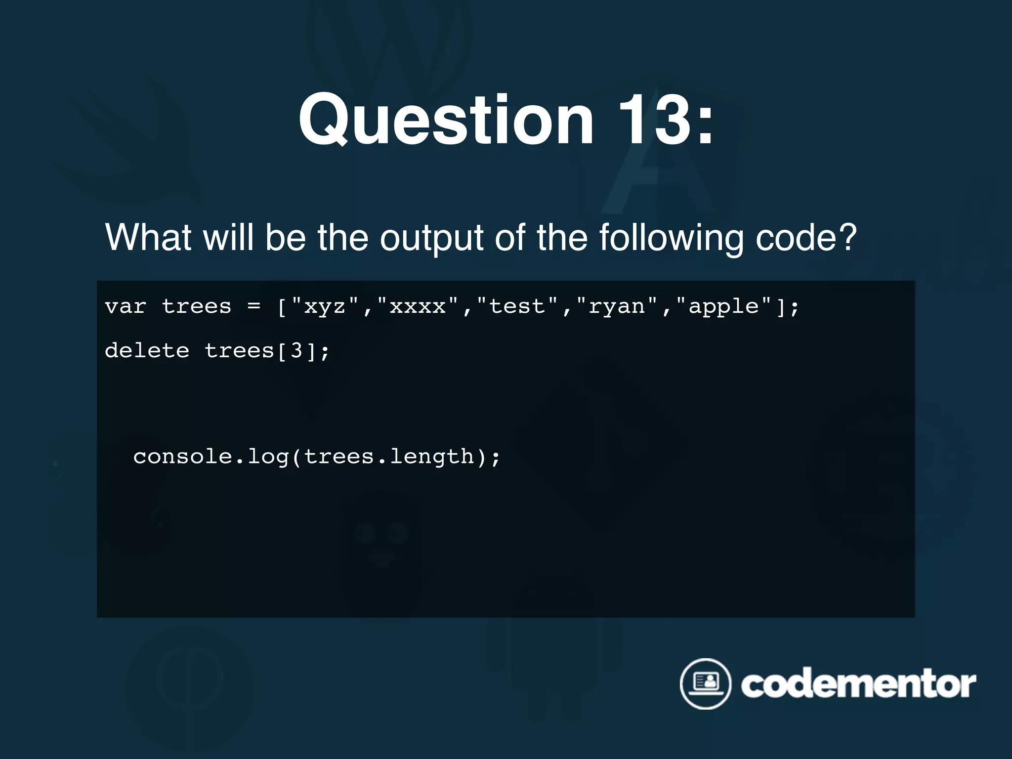 What will be the output of the following code? Question 13: var trees = ["xyz","xxxx","test","ryan","apple"]; delete trees[3]; console.log(trees.length); 