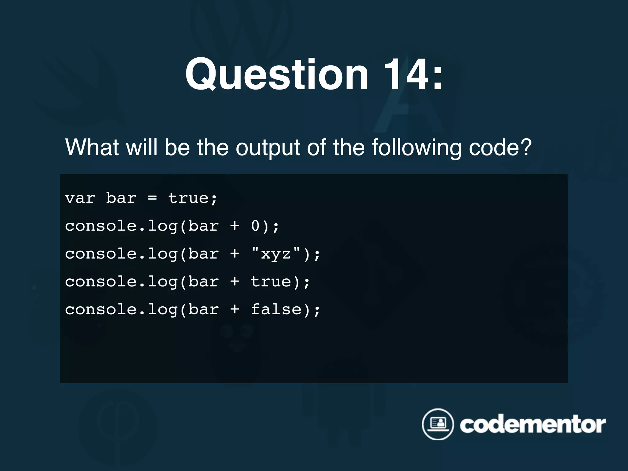 What will be the output of the following code? var bar = true; console.log(bar + 0); console.log(bar + "xyz"); console.log(bar + true); console.log(bar + false); Question 14: 