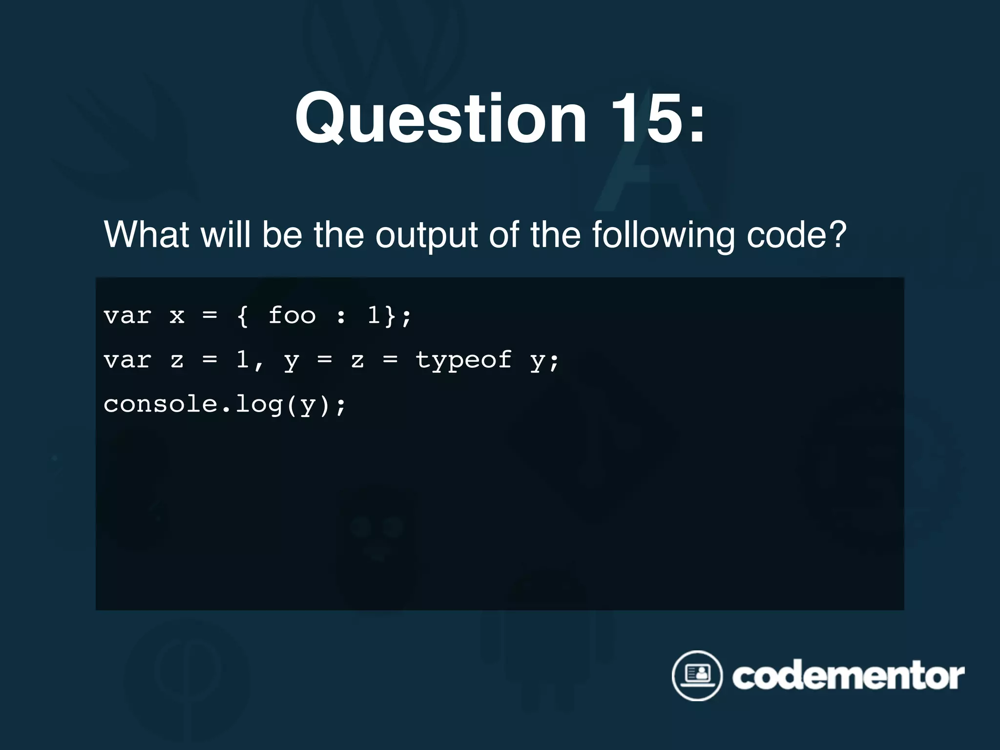 What will be the output of the following code? var x = { foo : 1}; var z = 1, y = z = typeof y; console.log(y); Question 15: 