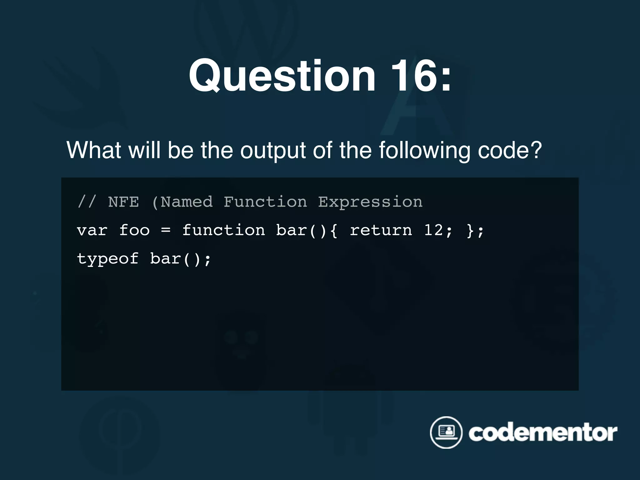 What will be the output of the following code? // NFE (Named Function Expression var foo = function bar(){ return 12; }; typeof bar(); Question 16: 