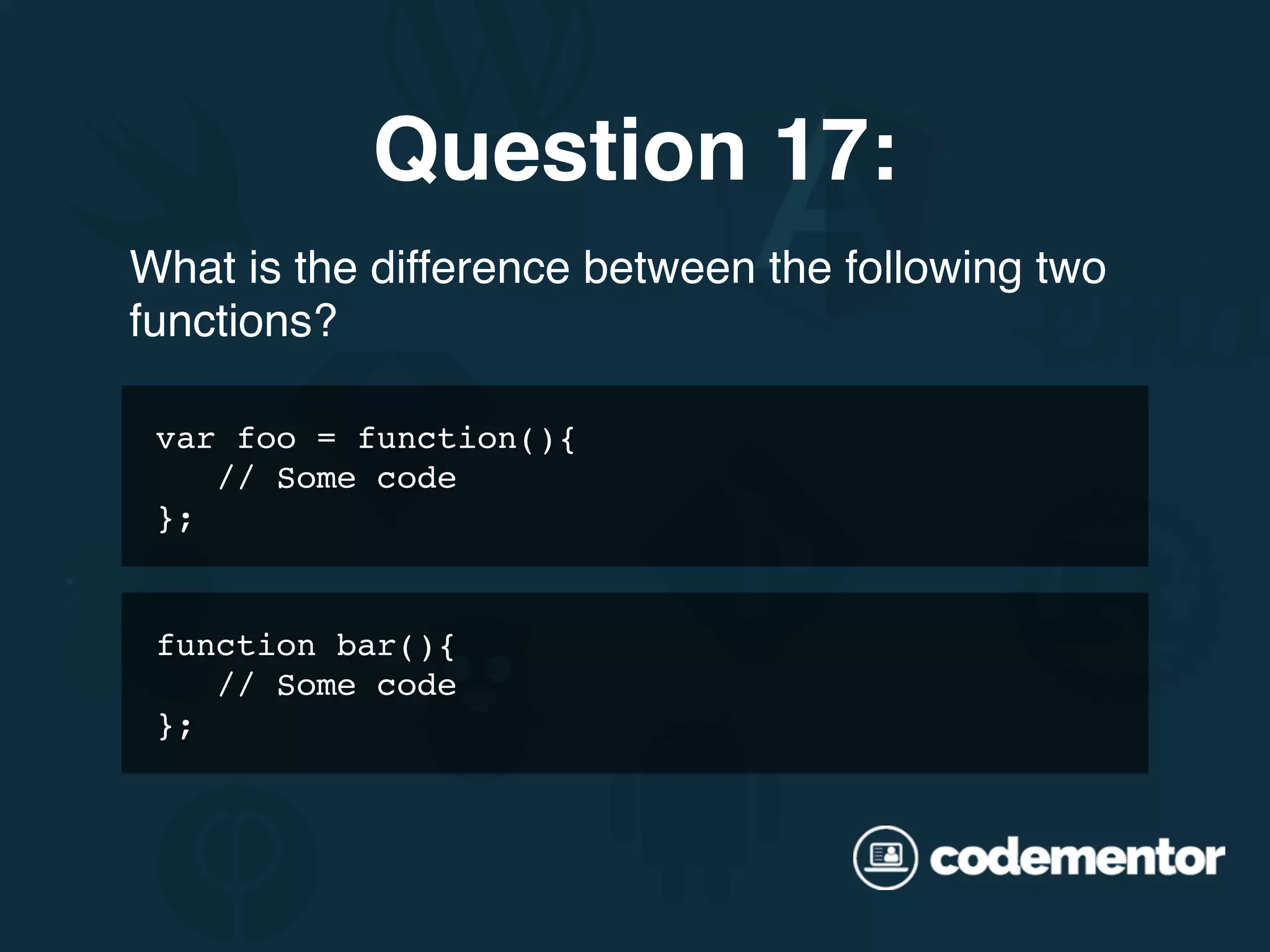 What is the difference between the following two functions? Question 17: var foo = function(){ // Some code }; function bar(){ // Some code }; 