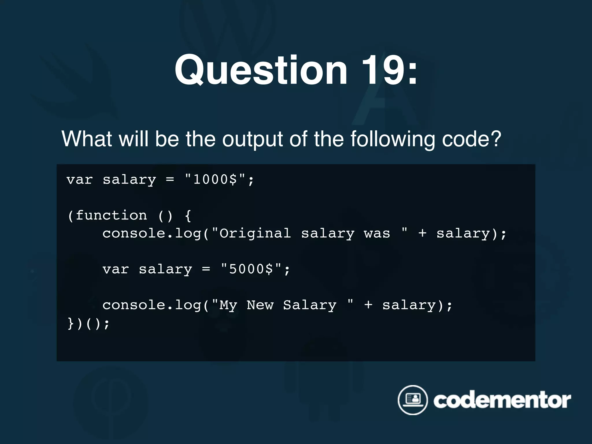 What will be the output of the following code? Question 19: var salary = "1000$"; (function () { console.log("Original salary was " + salary); var salary = "5000$"; console.log("My New Salary " + salary); })(); 