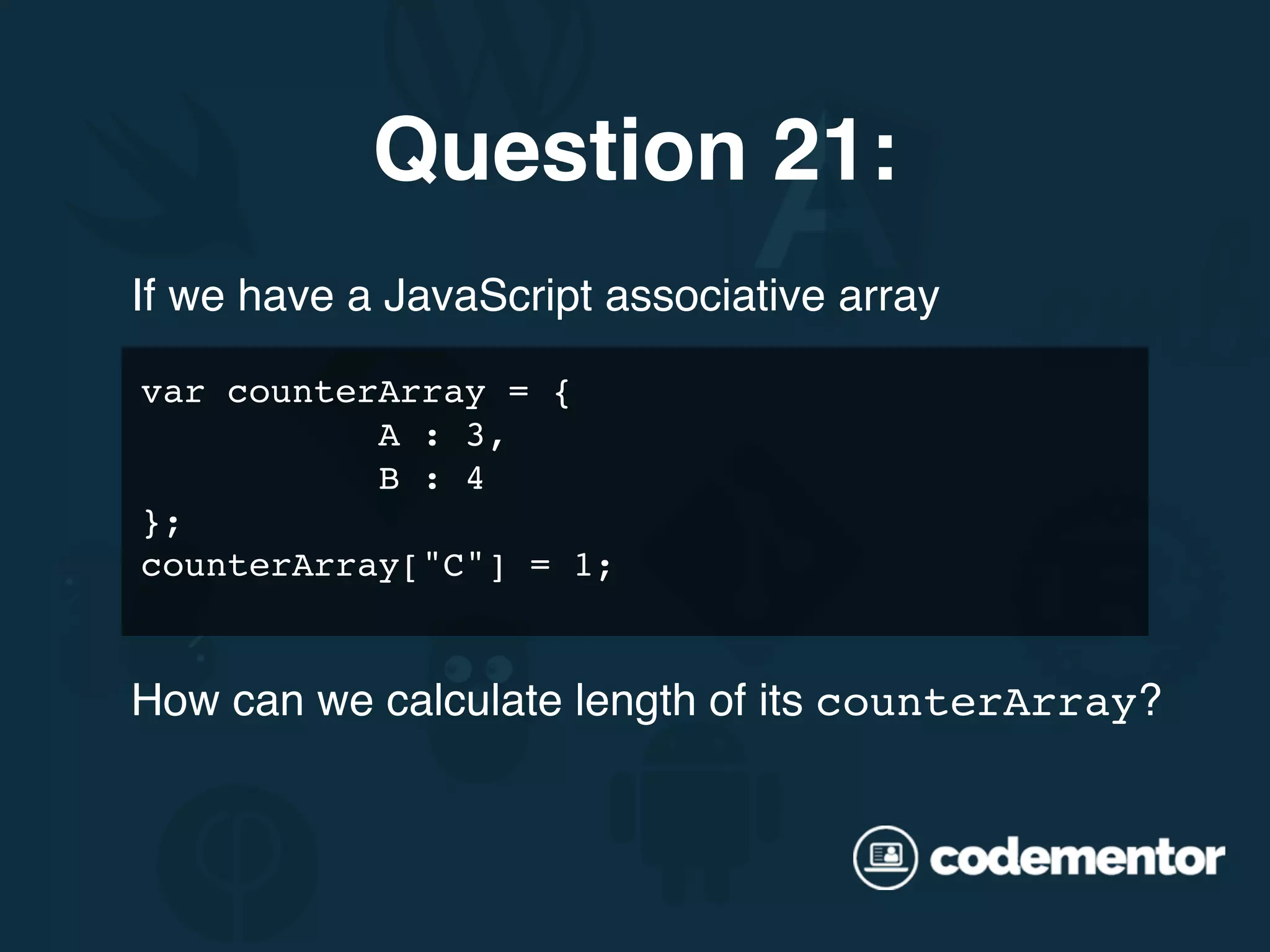 If we have a JavaScript associative array Question 21: var counterArray = { A : 3, B : 4 }; counterArray["C"] = 1; How can we calculate length of its counterArray? 
