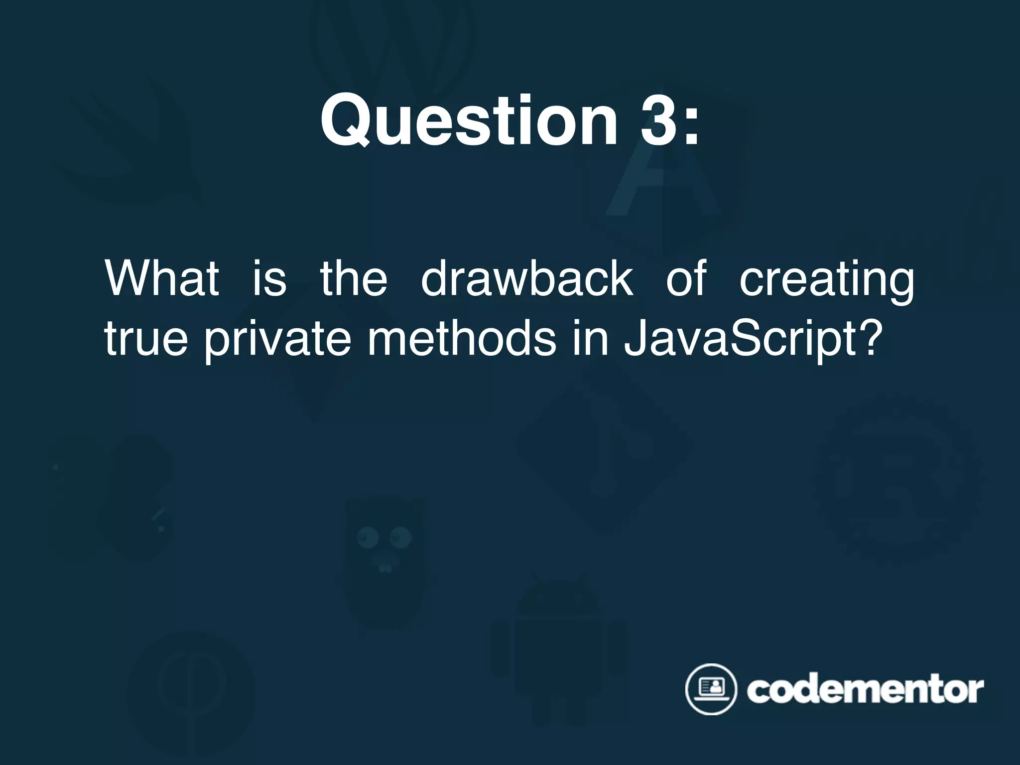 What is the drawback of creating true private methods in JavaScript? Question 3: 