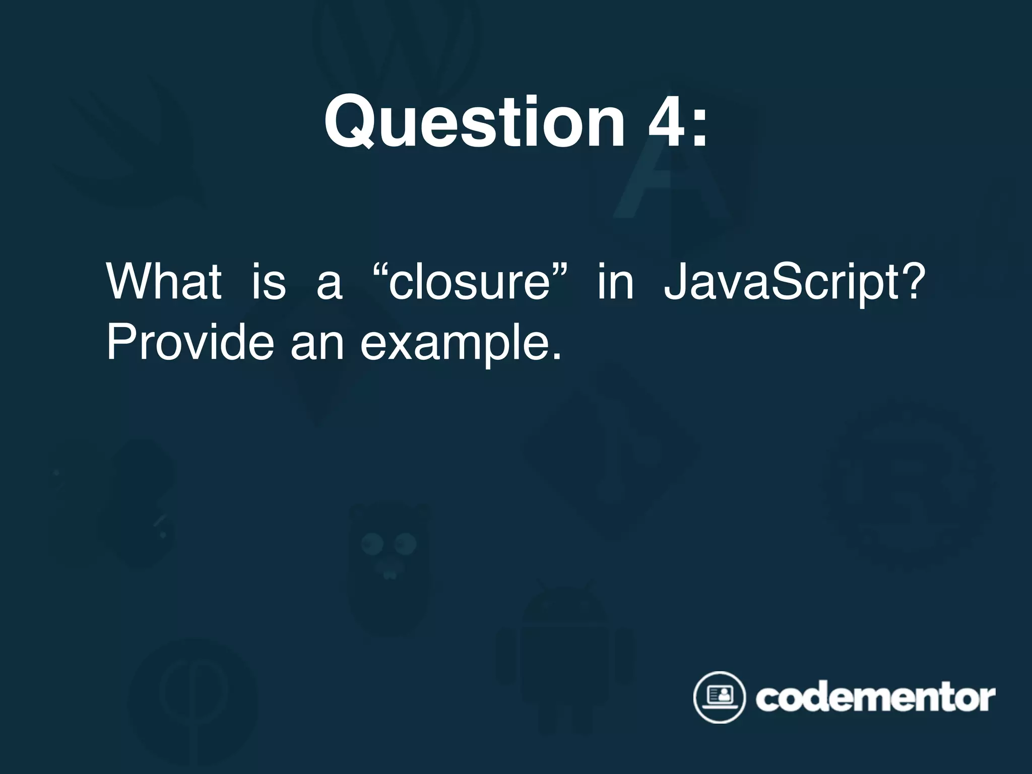 What is a “closure” in JavaScript? Provide an example. Question 4: 