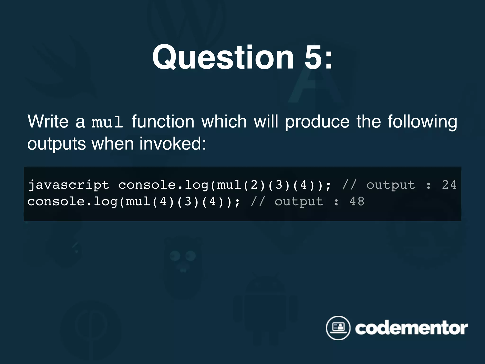 Write a mul function which will produce the following outputs when invoked:  javascript console.log(mul(2)(3)(4)); // output : 24 console.log(mul(4)(3)(4)); // output : 48 Question 5: 