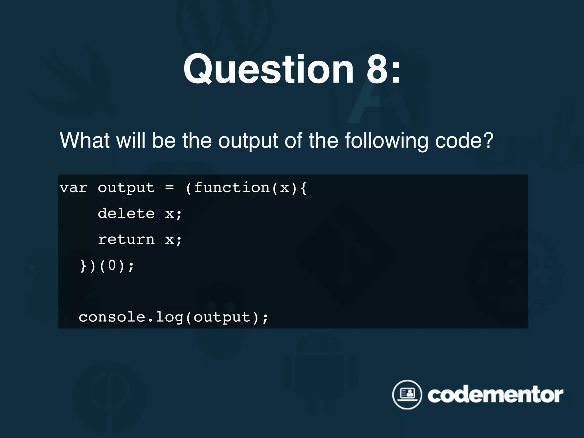 What will be the output of the following code? var output = (function(x){ delete x; return x; })(0); console.log(output); Question 8: 