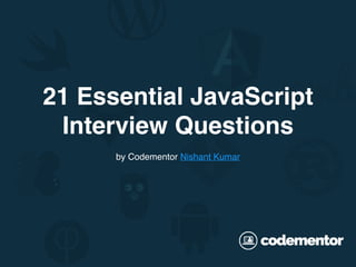 21 Essential JavaScript
Interview Questions
by Codementor Nishant Kumar
 