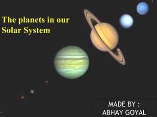 The planets in our
Solar System




                      MADE BY :
                     ABHAY GOYAL
 