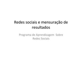 Redes sociais e mensuração de
          resultados
  Programa de Aprendizagem Sobre
           Redes Sociais
 