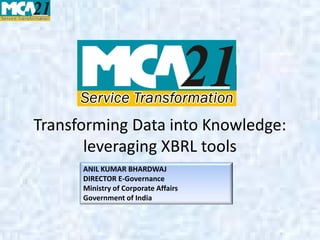 Transforming Data into Knowledge:
       leveraging XBRL tools
      ANIL KUMAR BHARDWAJ
      DIRECTOR E-Governance
      Ministry of Corporate Affairs
      Government of India
 