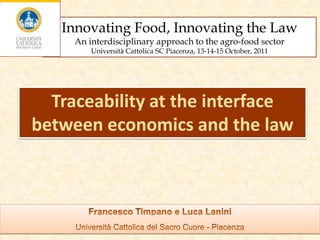 Innovating Food, Innovating the Law
     An interdisciplinary approach to the agro-food sector
         Università Cattolica SC Piacenza, 13-14-15 October, 2011




  Traceability at the interface
between economics and the law




                                                                    1
 