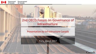 Paris, March 2017
2nd OECD Forum on Governance of
Infrastructure
Presentation by Infrastructure Canada
 