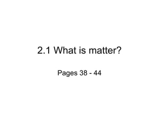 2.1 What is matter? Pages 38 - 44 