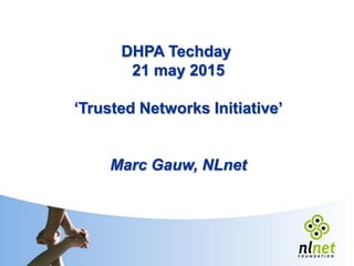 DHPA Techday
21 may 2015
‘Trusted Networks Initiative’
Marc Gauw, NLnet
 