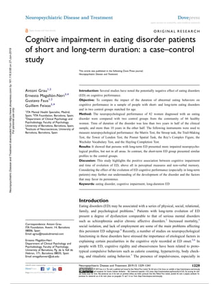O R I G I N A L R E S E A R C H
Cognitive impairment in eating disorder patients
of short and long-term duration: a case–control
study
This article was published in the following Dove Press journal:
Neuropsychiatric Disease and Treatment
Antoni Grau1,2
Ernesto Magallón-Neri3,4
Gustavo Faus1,2
Guillem Feixas3,4
1
ITA Mental Health Specialist, Madrid,
Spain; 2
ITA Foundation, Barcelona, Spain;
3
Department of Clinical Psychology and
Psychobiology, Faculty of Psychology,
University of Barcelona, Barcelona, Spain;
4
Institute of Neurosciences, University of
Barcelona, Barcelona, Spain
Introduction: Several studies have noted the potentially negative effect of eating disorders
(ED) on cognitive performance.
Objective: To compare the impact of the duration of abnormal eating behaviors on
cognitive performance in a sample of people with short- and long-term eating disorders
and in two control groups matched for age.
Method: The neuropsychological performance of 82 women diagnosed with an eating
disorder were compared with two control groups from the community of 66 healthy
women. Time of duration of the disorder was less than two years in half of the clinical
sample, and more than 10 years in the other half. The following instruments were used to
measure neuropsychological performance: the Matrix Test, the Stroop task, the Trail-Making
Test, the Tower of London Test, the Posner Spatial Task, the Rey’s Complex Figure, the
Wechsler Vocabulary Test, and the Hayling Completion Test.
Results: It showed that persons with long-term ED presented more impaired neuropsycho-
logical proﬁles, but not in all areas. In contrast, the short-term ED group presented similar
proﬁles to the control groups.
Discussion: This study highlights the positive association between cognitive impairment
and time of evolution of ED, above all in perceptual measures and non-verbal memory.
Considering the effect of the evolution of ED cognitive performance (especially in long-term
patients) may further our understanding of the development of the disorder and the factors
that may favor its persistence.
Keywords: eating disorder, cognitive impairment, long-duration ED
Introduction
Eating disorders (ED) may be associated with a series of physical, social, relational,
family, and psychological problems.1
Patients with long-term evolution of ED
present a degree of dysfunction comparable to that of serious mental disorders
such as schizophrenia and/or chronic affective disorders.2
Increased mortality,3
social isolation, and lack of employment are some of the main problems affecting
this persistent ED subgroup.4
Recently, a number of studies on neuropsychological
functioning in these disorders have stressed the importance of etiological factors in
explaining certain peculiarities in the cognitive style recorded at ED onset.5,6
In
people with ED, cognitive rigidity and obsessiveness have been related to proto-
typical compulsive behaviors such as calorie counting, hyperactivity, body check-
ing, and ritualistic eating behavior.7
The presence of impulsiveness, especially in
Correspondence: Antoni Grau
ITA Foundation, Avenir, 14, Barcelona
08006, Spain
Email agrau@itasaludmental.com
Ernesto Magallón-Neri
Department of Clinical Psychology and
Psychobiology, Faculty of Psychology,
University of Barcelona, Pg. de la Vall de
Hebron, 171, Barcelona 08035, Spain
Email emagallonneri@ub.edu
Neuropsychiatric Disease and Treatment Dovepress
open access to scientiﬁc and medical research
Open Access Full Text Article
submit your manuscript | www.dovepress.com Neuropsychiatric Disease and Treatment 2019:15 1329–1341 1329
DovePress © 2019 Grau et al. This work is published and licensed by Dove Medical Press Limited. The full terms of this license are available at https://www.dovepress.com/terms.php
and incorporate the Creative Commons Attribution – Non Commercial (unported, v3.0) License (http://creativecommons.org/licenses/by-nc/3.0/). By accessing the work
you hereby accept the Terms. Non-commercial uses of the work are permitted without any further permission from Dove Medical Press Limited, provided the work is properly attributed. For
permission for commercial use of this work, please see paragraphs 4.2 and 5 of our Terms (https://www.dovepress.com/terms.php).
http://doi.org/10.2147/NDT.S199927
NeuropsychiatricDiseaseandTreatmentdownloadedfromhttps://www.dovepress.com/by161.116.9.68on27-Jun-2019
Forpersonaluseonly.
Powered by TCPDF (www.tcpdf.org)
 