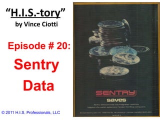 “ H.I.S.-tory ”   by Vince Ciotti © 2011 H.I.S. Professionals, LLC Episode # 20:  Sentry Data 