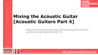 Mixing the Acoustic Guitar 
[Acoustic Guitars Part 4] 
http://homerecordinghome.com/mixing-the-acoustic-guitar- 
http://homerecordinghome.com 
acoustic-guitars-part-4/ 
 