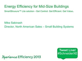 Schneider Electric 1- Small Building Systems – SmartStruxure Lite – 2013
Energy Efficiency for Mid-Size Buildings
SmartStruxure™ Lite solution - Get Control. Get Efficient. Get Value.
Mike Sabinash
Director, North American Sales – Small Building Systems
Tweet Live!
#SchneiderXE
 