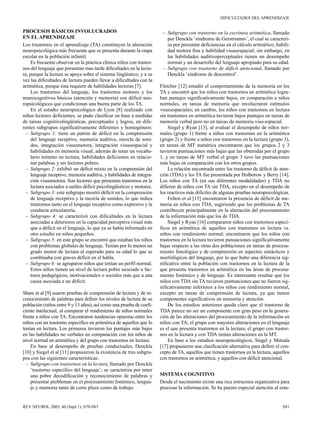 DIFICULTADES DEL APRENDIZAJE


PROCESOS BÁSICOS INVOLUCRADOS                                           – Subgrupo con trastorno en la escritura aritmética, llamado
EN EL APRENDIZAJE                                                         por Denckla ‘síndrome de Gerstmanns’, el cual se caracteri-
Los trastornos en el aprendizaje (TA) constituyen la alteración           za por presentar deficiencias en el cálculo aritmético, habili-
neuropsicológica más frecuente que se presenta durante la etapa           dad motora fina y habilidad visuoespacial; sin embargo, en
escolar en la población infantil.                                         las habilidades auditivoperceptuales tienen un desempeño
    Es frecuente observar en la práctica clínica niños con trastor-       normal y un desarrollo del lenguaje apropiado para su edad.
nos del lenguaje que presentan mas tarde dificultades en la lectu-      – Subgrupo con trastorno de déficit atencional, llamado por
ra, porque la lectura se apoya sobre el sistema lingüístico; y a su       Denckla ‘síndrome de descontrol’.
vez las dificultades de lectura pueden llevar a dificultades con la
aritmética, porque ésta requiere de habilidades lectoras [7].          Fletcher [12] estudió el comportamiento de la memoria en los
    Los trastornos del lenguaje, los trastornos motores y los          TA y encontró que los niños con trastornos en aritmética logra-
neurocognitivos básicos (atención y memoria) son déficit neu-          ban puntajes significativamente bajos, en comparación a niños
ropsicológicos que condicionan una buena parte de los TA.              normales, en tareas de memoria que involucraron estímulos
    En el estudio neuropsicológico de Lyon [8] realizado con           visuoespaciales; en cambio, los niños con trastornos en lectura
niños lectores deficientes, se pudo clasificar en base a medidas       sin trastornos en aritmética tuvieron bajos puntajes en tareas de
de tareas cognitivolingüísticas, perceptuales y logros, en dife-       memoria verbal pero no en tareas de memoria viso-espacial.
rentes subgrupos significativamente diferentes y homogéneos:               Siegel y Ryan [13], al evaluar el desempeño de niños nor-
 – Subgrupo 1: tiene un patrón de déficit en la comprensión            males (grupo 1) frente a niños con trastornos en la aritmética
    del lenguaje receptivo, memoria auditiva, mezcla de soni-          (grupo 2) y frente a niños con trastornos en la lectura (grupo 3),
    dos, integración visuomotora, integración visuoespacial y          en tareas de MT numérica encontraron que los grupos 2 y 3
    habilidades en memoria visual, además de tener un vocabu-          tuvieron puntuaciones más bajas que las obtenidas por el grupo
    lario mínimo en lectura, habilidades deficientes en relacio-       1, y en tareas de MT verbal el grupo 3 tuvo las puntuaciones
    nar palabras y ser lectores pobres.                                más bajas en comparación con los otros grupos.
 – Subgrupo 2: exhibió un déficit mixto en la comprensión del              La relación encontrada entre los trastorno de déficit de aten-
    lenguaje receptivo, memoria auditiva, y habilidades de integra-    ción (TDA) y los TA fue presentada por Holborow y Berry [14].
    ción visuomotora. Son lectores que presentan trastornos en la      Los niños con TA (en sus diferentes modalidades) y TDA no
    lectura asociados a sutiles déficit psicolingüísticos y motores.   difieren de niños con TA sin TDA, excepto en el desempeño de
 – Subgrupo 3: este subgrupo mostró déficit en la comprensión          los reactivos más difíciles de algunas pruebas neuropsicológicas.
    de lenguaje receptivo y la mezcla de sonidos, lo que indica            Felton et al [15] encontraron la presencia de déficit de me-
    trastornos tanto en el lenguaje receptivo como expresivo y la      moria en niños con TDA, sugiriendo que los problemas de TA
    conducta articulatoria.                                            contribuyen principalmente en la alteración del procesamiento
 – Subgrupo 4: se caracterizó con dificultades en la lectura           de la información más que los de TDA.
    asociadas a deterioros en la capacidad perceptiva visual más           Siegel y Ryan [16] compararon niños con trastornos especí-
    que a déficit en el lenguaje, lo que ya se había informado en      ficos en aritmética de aquellos con trastornos en lectura vs.
    otro estudio en niños pequeños.                                    niños con rendimiento normal; encontraron que los niños con
 – Subgrupo 5: en este grupo se encontró que estaban los niños         trastornos en la lectura tuvieron punuaciones significativamente
    con problemas globales de lenguaje. Tenían por lo menos un         bajas respecto a las otras dos poblaciones en tareas de procesa-
    grado menor de lectura al esperado para su edad lo que se          miento fonológico y de comprensión en aspectos sintácticos y
    combinaba con graves déficit en el habla.                          morfológicos del lenguaje, por lo que hubo una diferencia sig-
 – Subgrupo 6: se agruparon niños que tenían un perfil normal.         nificativa entre la población con trastornos en la lectura de la
    Estos niños tienen un nivel de lectura pobre asociado a fac-       que presenta trastornos en aritmética en las áreas de procesa-
    tores pedagógicos, motivacionales o sociales más que a una         miento fonémico y de lenguaje. Es interesante resaltar que los
    causa asociada a un déficit.                                       niños con TDA sin TA tuvieron puntuaciones que no fueron sig-
                                                                       nificativamente inferiores a los niños con rendimiento normal,
Share et al [9] usaron pruebas de comprensión de lectura y de re-      excepto en tareas de comprensión de lectura, ya que tienen
conocimiento de palabras para definir los niveles de lectura de su     componentes significativos en memoria y atención.
población (niños entre 9 y 13 años), así como una prueba de coefi-         De los estudios anteriores queda claro que el trastorno de
ciente intelectual, al comparar el rendimiento de niños normales       TDA parece no ser un componente con gran peso en la genera-
frente a niños con TA. Encontraron tendencias opuestas entre los       ción de las alteraciones del procesamiento de la información en
niños con un trastorno específico en aritmética de aquellos que lo     niños con TA; el grupo con mayores alteraciones en el lenguaje
tenían en lectura. Los primeros tuvieron los puntajes más bajos        es el que presenta trastornos en la lectura; el grupo con trastor-
en las habilidades no verbales en comparación con los niños de         nos en la lectura y con TDA tienen alteraciones en la MT.
nivel normal en aritmética y del grupo con trastornos en lectura.          En base a los estudios neuropsicológicos, Siegel y Metsala
    En base al desempeño de pruebas conductuales, Denckla              [17] propusieron una clasificación alternativa para definir el con-
[10] y Siegel et al [11] propusieron la existencia de tres subgru-     cepto de TA, aquellos que tienen trastornos en la lectura, aquellos
pos con las siguientes características:                                con trastornos en aritmética, y aquellos con déficit atencional.
  – Subgrupo con trastornos en la lectura, llamado por Denckla
    ‘trastorno específico del lenguaje’; se caracteriza por tener
    una pobre decodificación y reconocimiento de palabras y            SISTEMA COGNITIVO
    presentar problemas en el procesamiento fonémico, lengua-          Desde el nacimiento existe una rica estructura organizativa para
    je y memoria tanto de corto plazo como de trabajo.                 procesar la información. Se ha puesto especial atención al estu-


REV NEUROL 2005; 40 (Supl 1): S79-S83                                                                                                 S81
 