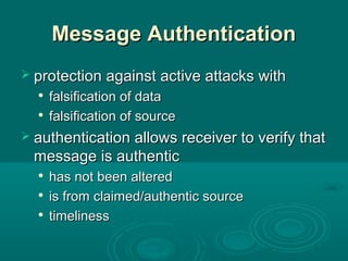 Message AuthenticationMessage Authentication
 protection against active attacks withprotection against active attacks with

falsification of datafalsification of data

falsification of sourcefalsification of source
 authentication allows receiver to verify thatauthentication allows receiver to verify that
message is authenticmessage is authentic

has not been alteredhas not been altered

is from claimed/authentic sourceis from claimed/authentic source

timelinesstimeliness
 
